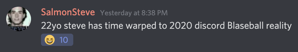 Screenshot of a Discord chat message sent by SalmonSteve on November 17, 2020. Message reads: '22yo steve has time warped to 2020 Discord blaseball reality'. Message has ten laugh reactions.